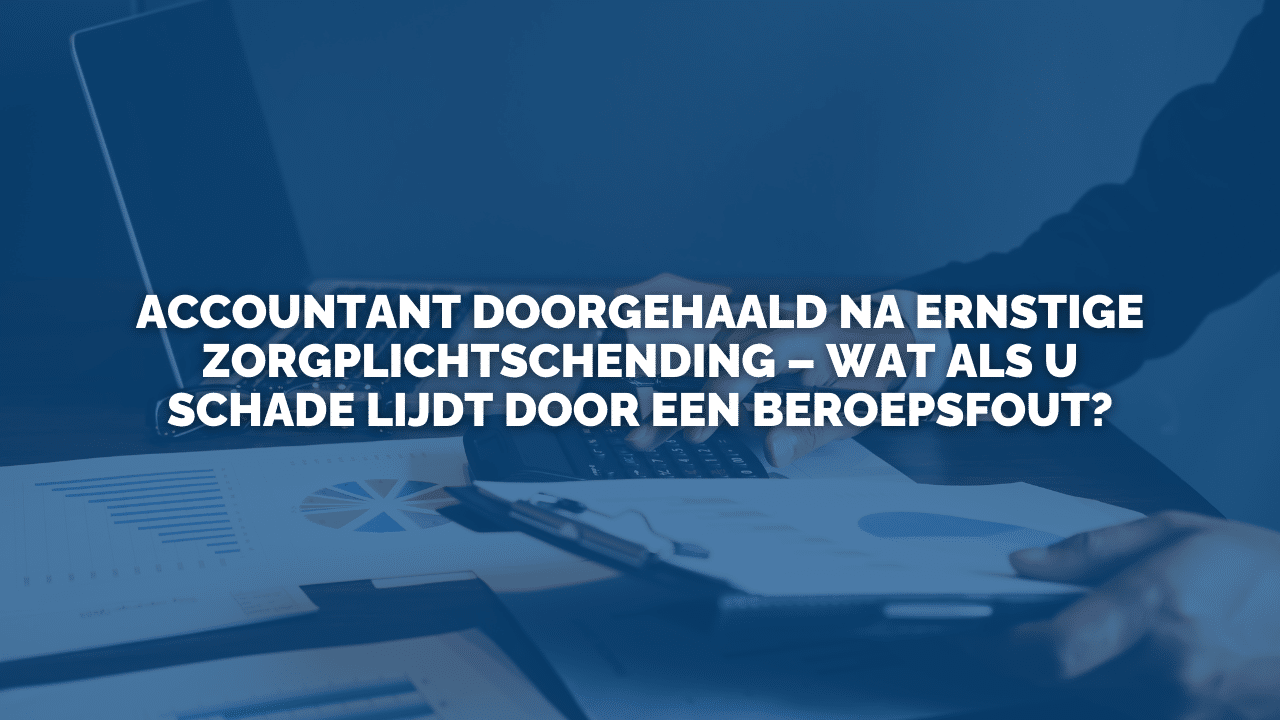 Uitspraak: Accountant doorgehaald na ernstige zorgplichtschending – wat als u schade lijdt door een beroepsfout?
