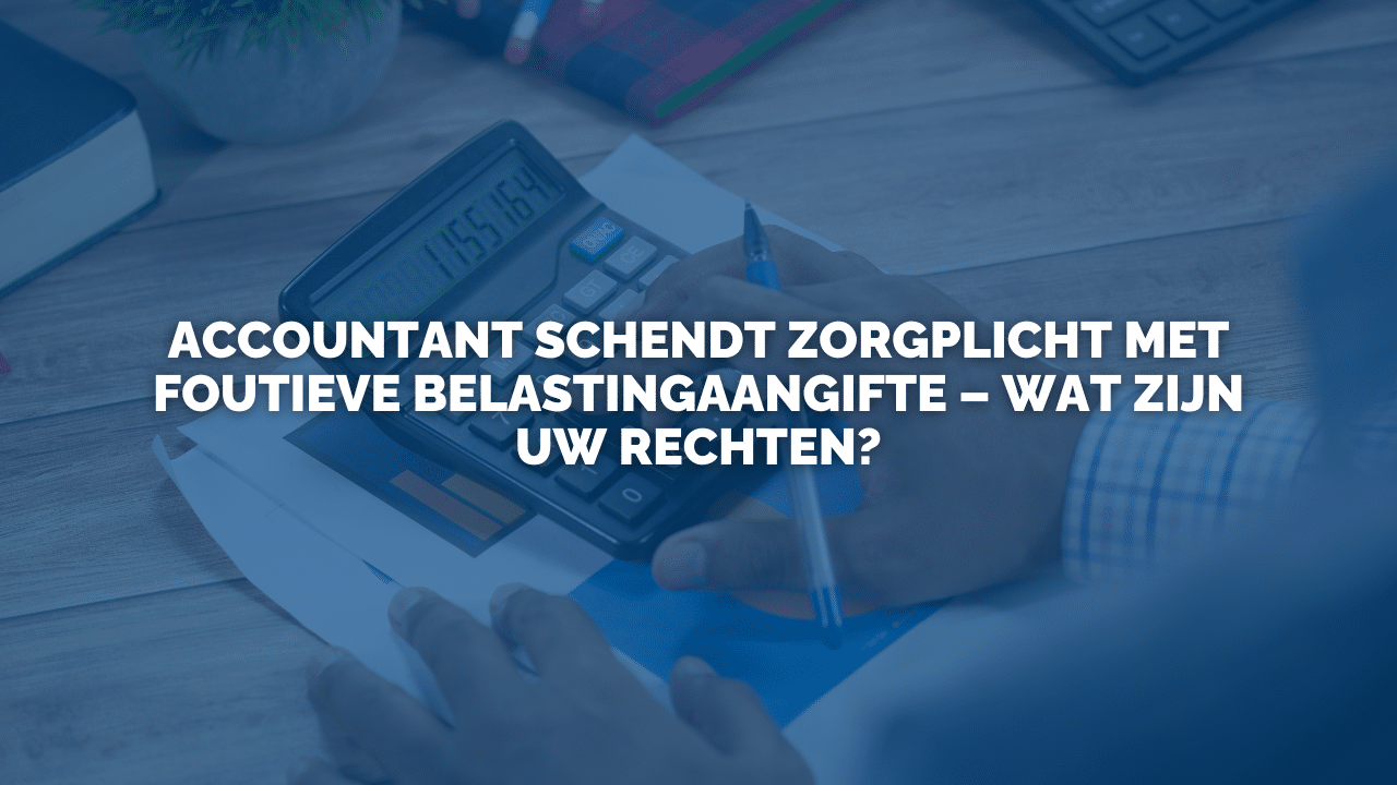 Uitspraak: Accountant schendt zorgplicht door foutieve belastingaangifte – wat zijn uw rechten?