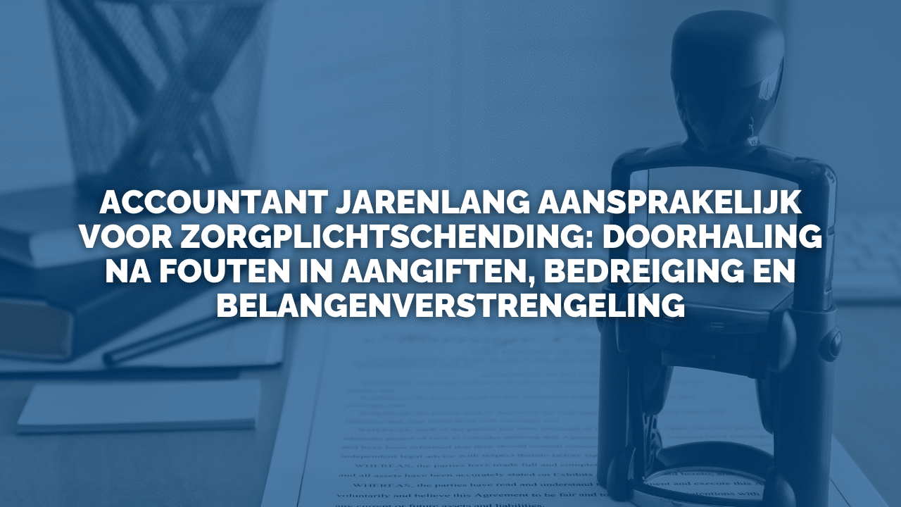 Uitspraak: Accountant jarenlang aansprakelijk voor zorgplichtschending: doorhaling na fouten in aangiften, bedreiging en belangenverstrengeling