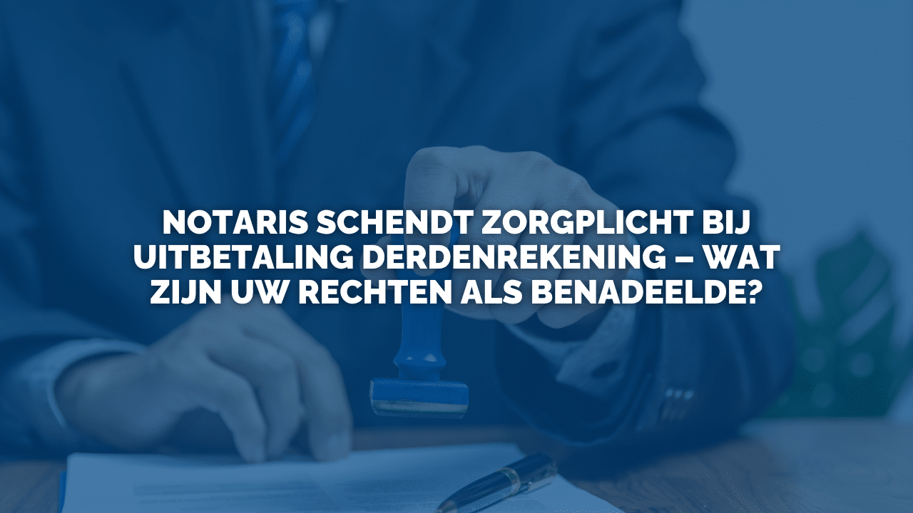 Uitspraak: Notaris schendt zorgplicht bij uitbetaling derdenrekening – wat zijn uw rechten als benadeelde?