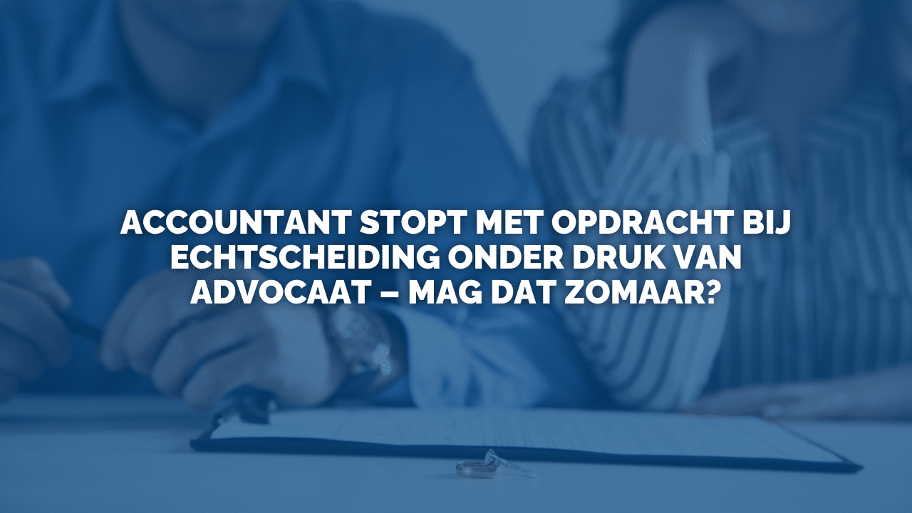 Uitspraak: Accountant stopt met opdracht bij echtscheiding onder druk van advocaat – mag dat zomaar?